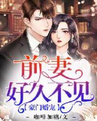 豪门婚宠前妻好久不见 全文阅读
