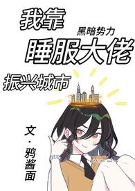 我靠睡服大佬振兴城市(NPH 训狗调教)作者鸦酱面