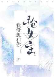 我没想和你抢女主TXT