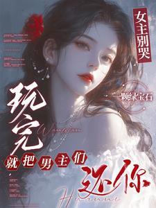 女主别哭玩完就把男主们还你30章