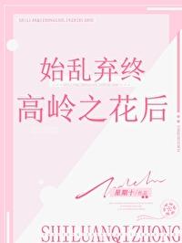 始乱终弃高岭之花后by星期十全文免费阅读