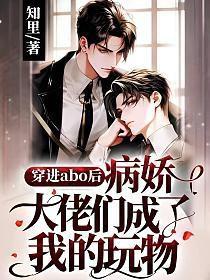 穿进abo后病娇大佬们成了我的玩物免费