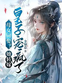 母女同娶她转嫁皇子宠疯了